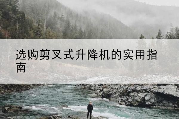 汕尾剪叉式升降机怎么选-选购剪叉式升降机的实用指南