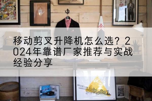 汕尾升降平台厂家推荐-移动剪叉升降机怎么选？2024年靠谱厂家推荐与实战经验分享