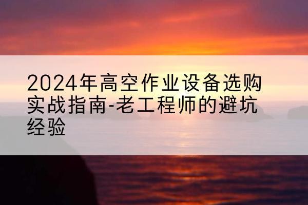 汕尾高空作业升降机厂家推荐-2024年高空作业设备选购实战指南-老工程师的避坑经验