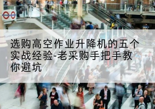 汕尾高空作业升降机厂家-选购高空作业升降机的五个实战经验-老采购手把手教你避坑