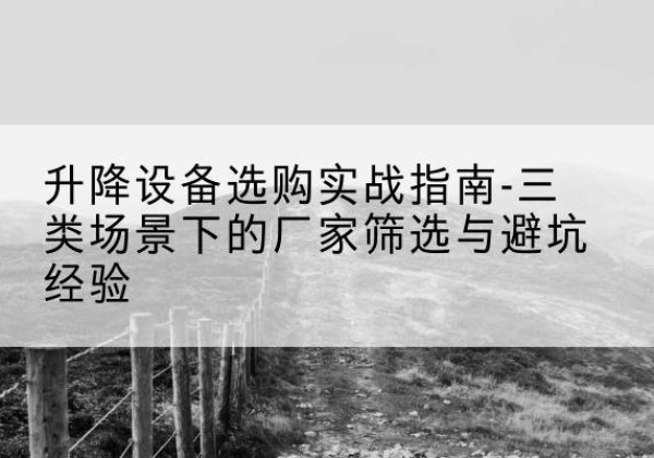 汕尾移动式升降机厂家推荐-升降设备选购实战指南-三类场景下的厂家筛选与避坑经验