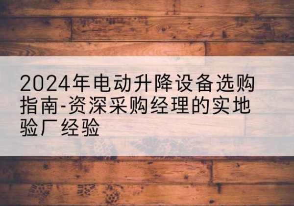 汕尾电动剪叉升降平台厂家-2024年电动升降设备选购指南-资深采购经理的实地验厂经验