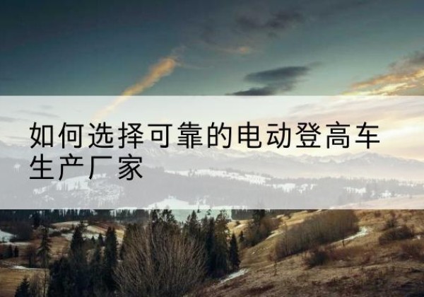 汕尾电动登高车厂家-如何选择可靠的电动登高车生产厂家