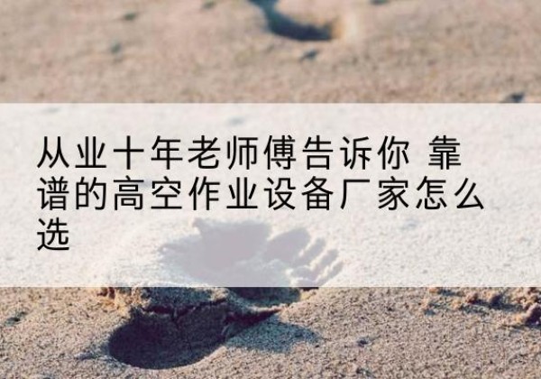 汕尾高空作业升降机厂家推荐-从业十年老师傅告诉你 靠谱的高空作业设备厂家怎么选