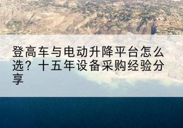 汕尾登高车厂家厂家-登高车与电动升降平台怎么选？十五年设备采购经验分享