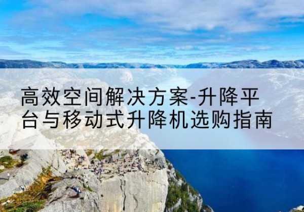 汕尾升降平台厂家-*空间解决方案-升降平台与移动式升降机选购指南