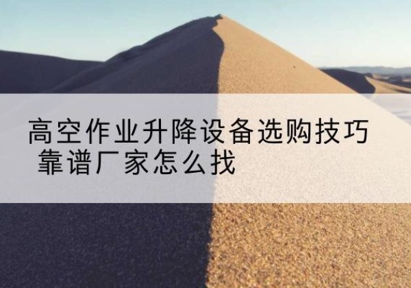 汕尾电动升降平台厂家推荐-高空作业升降设备选购技巧 靠谱厂家怎么找