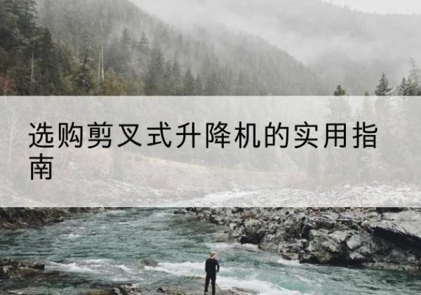 汕尾剪叉式升降机怎么选-选购剪叉式升降机的实用指南