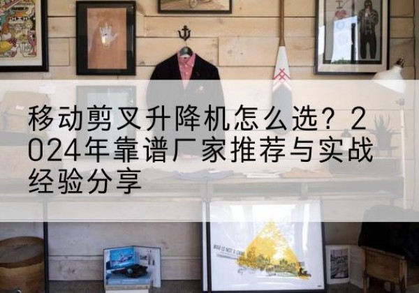 汕尾升降平台厂家推荐-移动剪叉升降机怎么选？2024年靠谱厂家推荐与实战经验分享