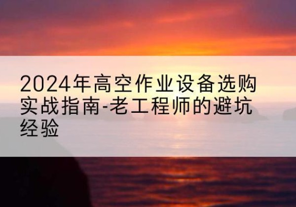 汕尾高空作业升降机厂家推荐-2024年高空作业设备选购实战指南-老工程师的避坑经验